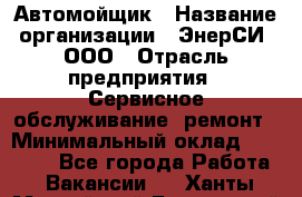 Автомойщик › Название организации ­ ЭнерСИ, ООО › Отрасль предприятия ­ Сервисное обслуживание, ремонт › Минимальный оклад ­ 30 000 - Все города Работа » Вакансии   . Ханты-Мансийский,Белоярский г.